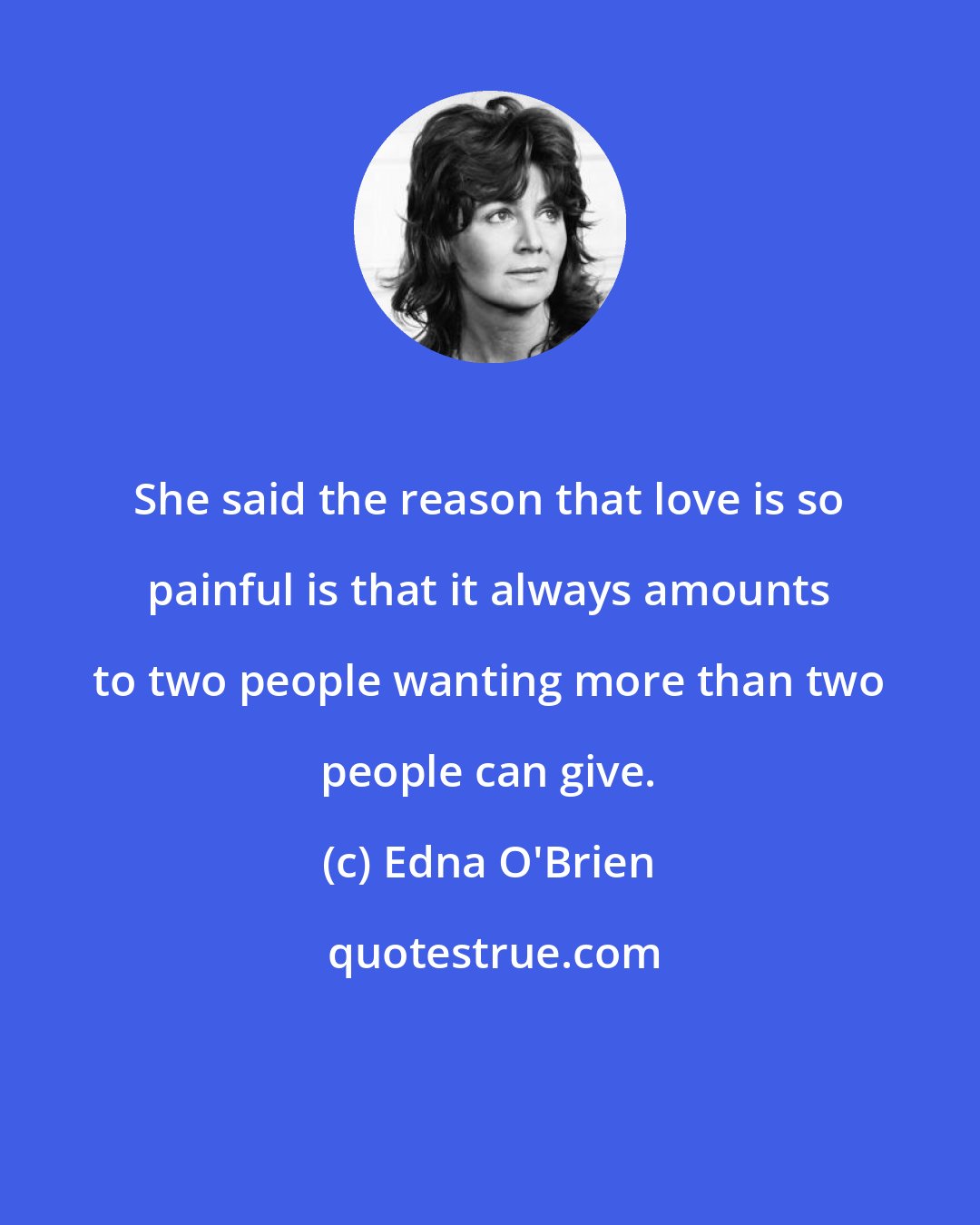 Edna O'Brien: She said the reason that love is so painful is that it always amounts to two people wanting more than two people can give.