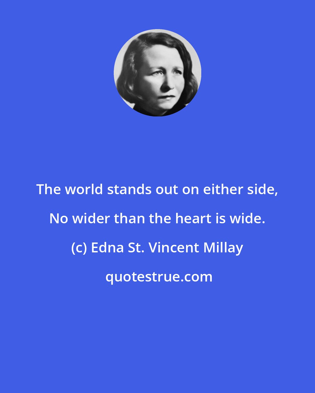 Edna St. Vincent Millay: The world stands out on either side, No wider than the heart is wide.