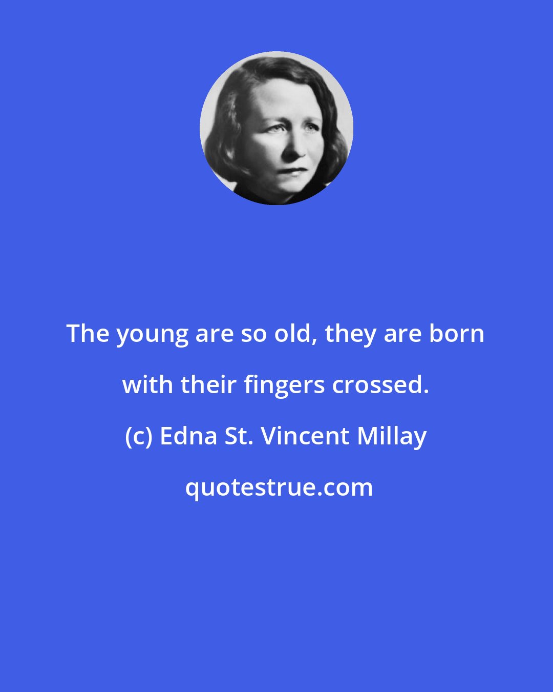 Edna St. Vincent Millay: The young are so old, they are born with their fingers crossed.