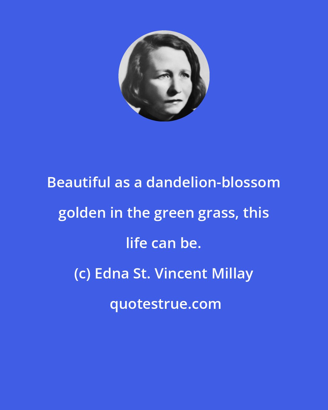 Edna St. Vincent Millay: Beautiful as a dandelion-blossom golden in the green grass, this life can be.