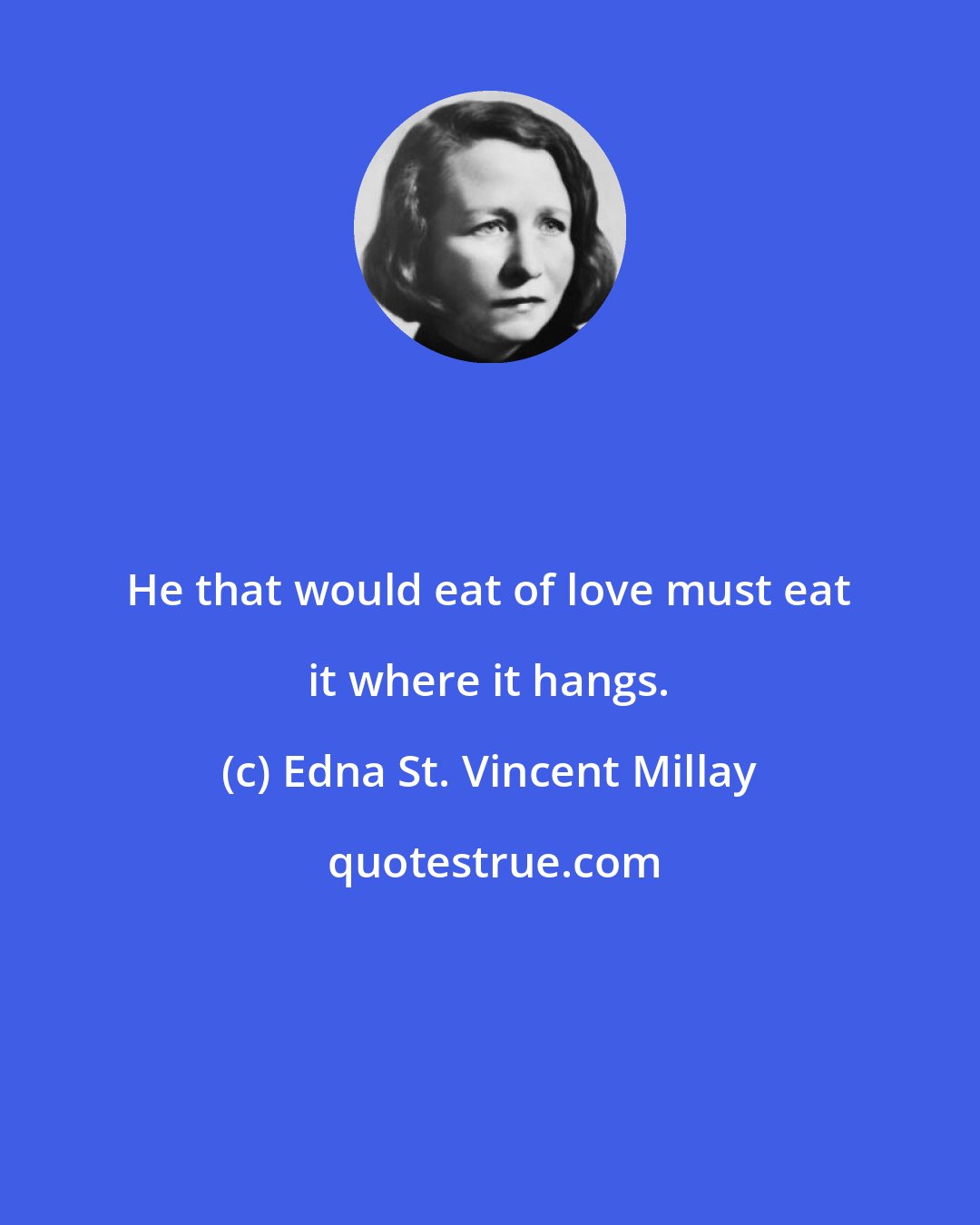 Edna St. Vincent Millay: He that would eat of love must eat it where it hangs.