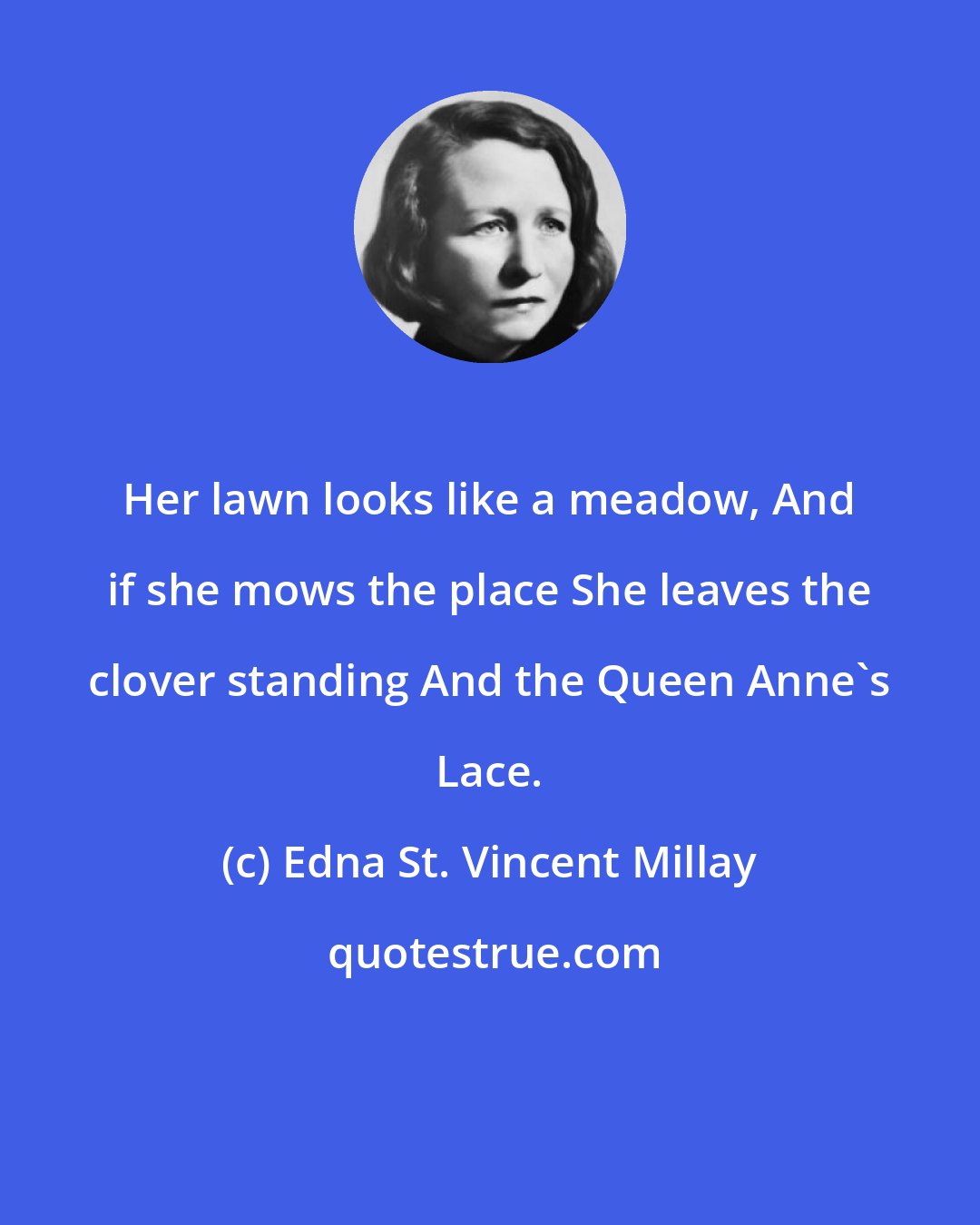 Edna St. Vincent Millay: Her lawn looks like a meadow, And if she mows the place She leaves the clover standing And the Queen Anne's Lace.