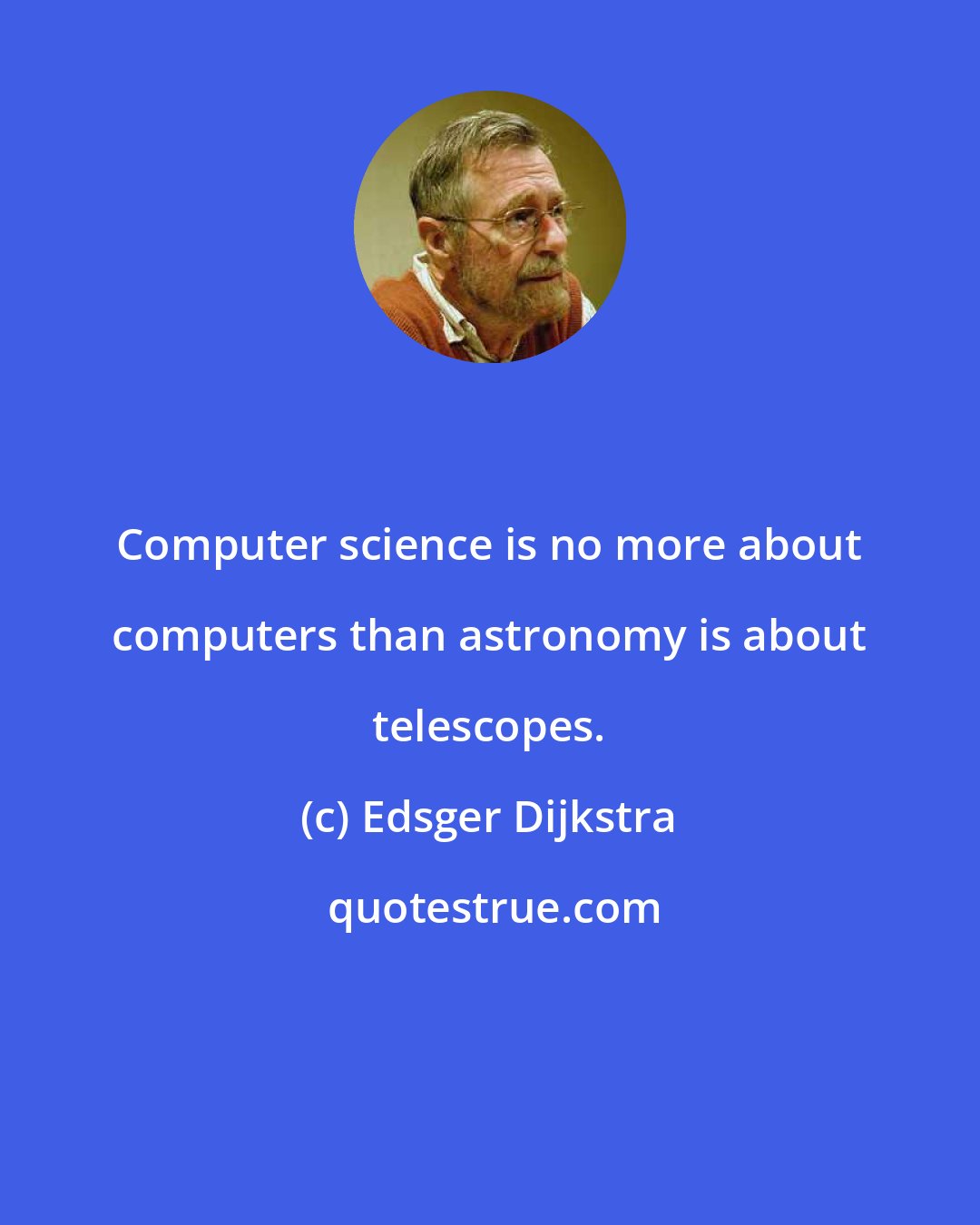 Edsger Dijkstra: Computer science is no more about computers than astronomy is about telescopes.