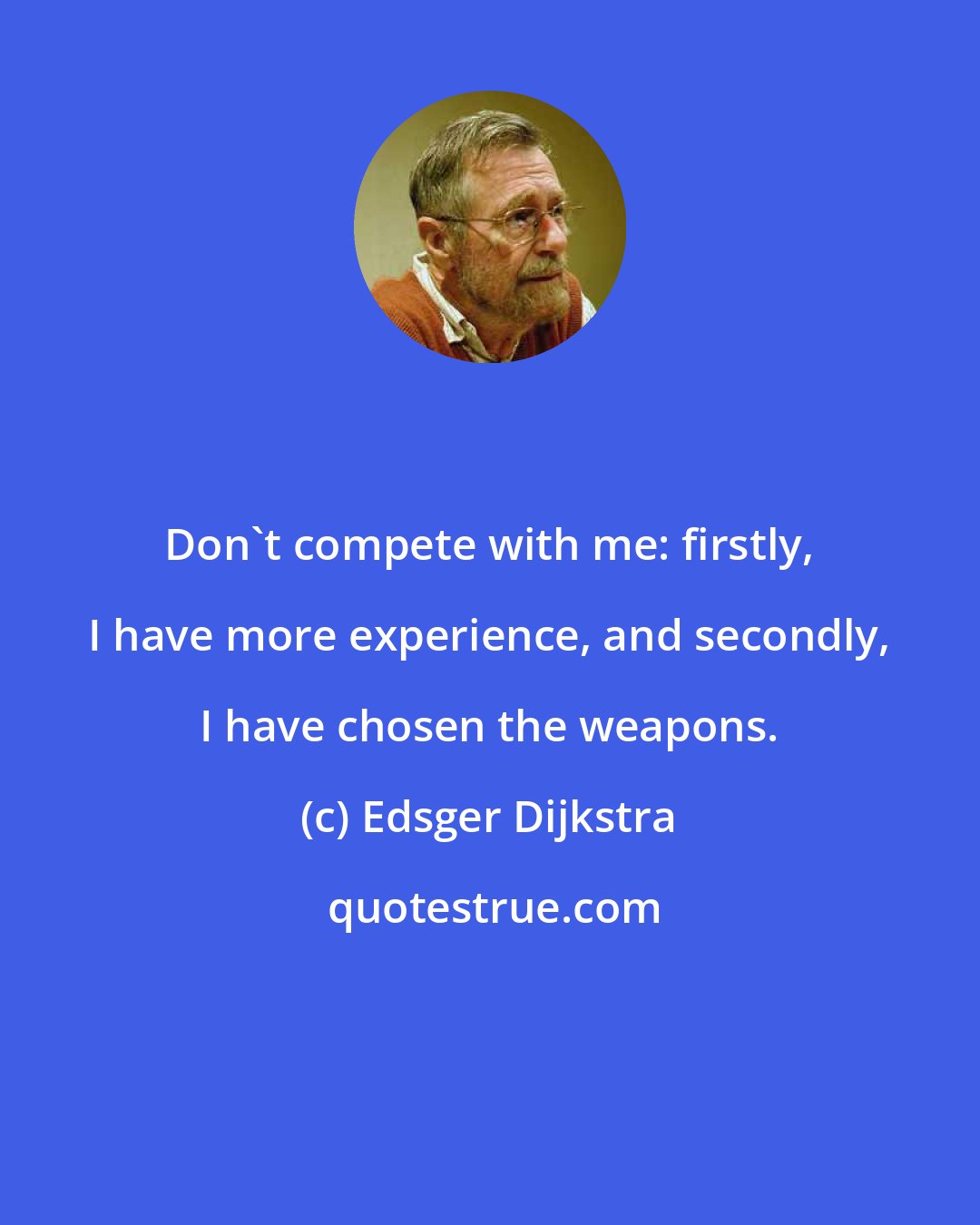 Edsger Dijkstra: Don't compete with me: firstly, I have more experience, and secondly, I have chosen the weapons.