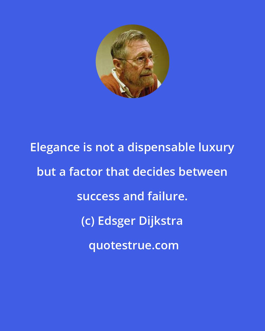 Edsger Dijkstra: Elegance is not a dispensable luxury but a factor that decides between success and failure.