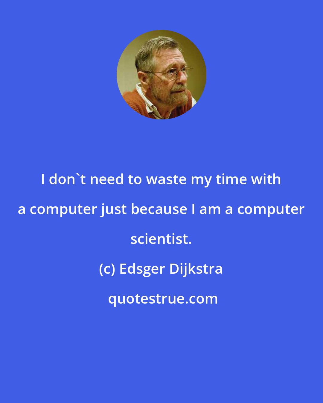 Edsger Dijkstra: I don't need to waste my time with a computer just because I am a computer scientist.