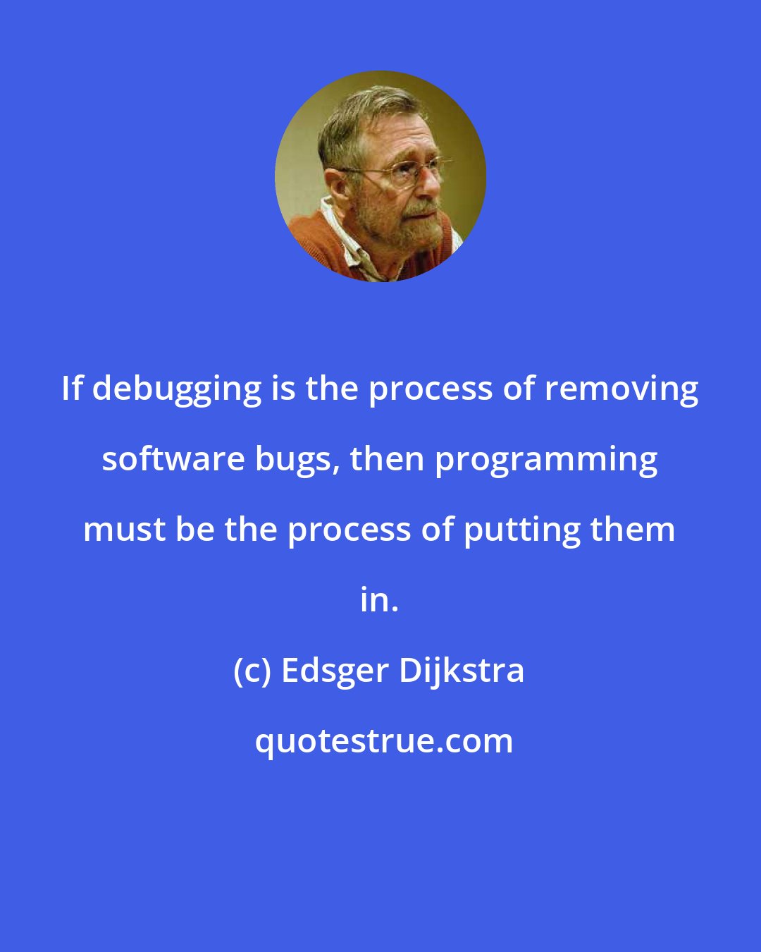 Edsger Dijkstra: If debugging is the process of removing software bugs, then programming must be the process of putting them in.