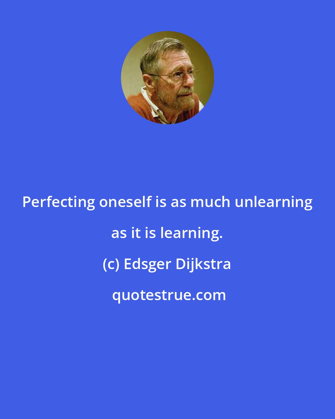 Edsger Dijkstra: Perfecting oneself is as much unlearning as it is learning.