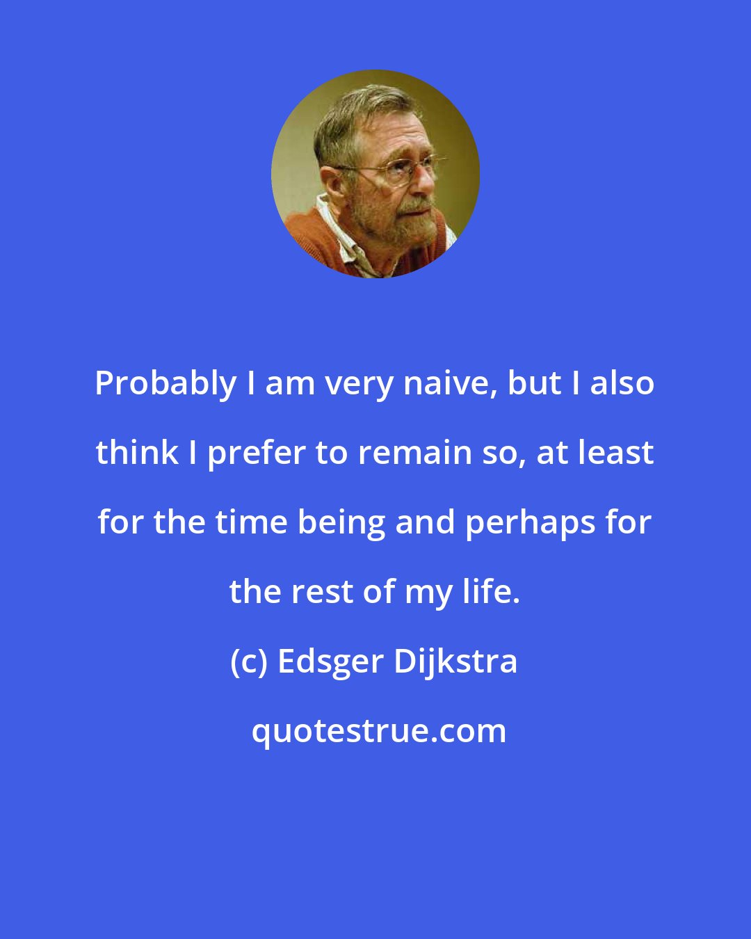 Edsger Dijkstra: Probably I am very naive, but I also think I prefer to remain so, at least for the time being and perhaps for the rest of my life.