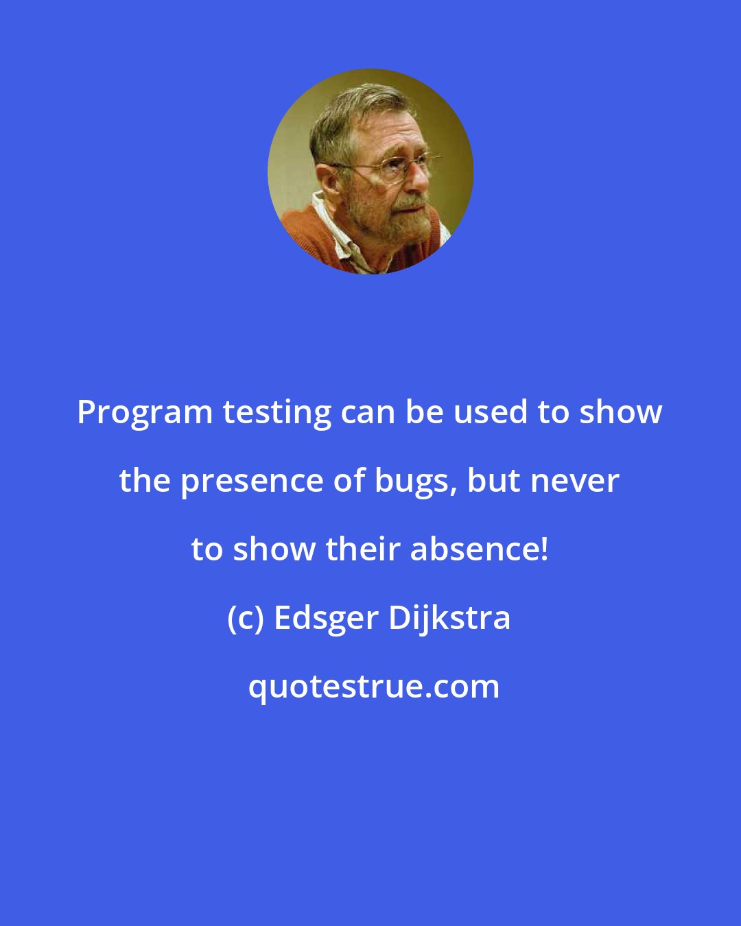 Edsger Dijkstra: Program testing can be used to show the presence of bugs, but never to show their absence!