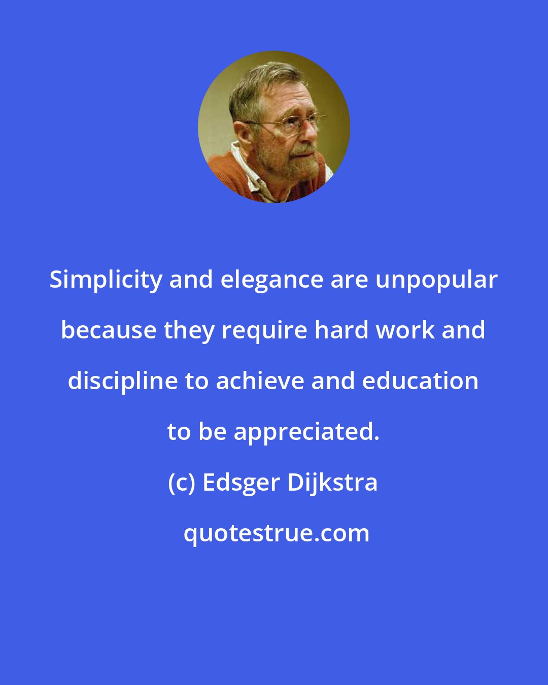 Edsger Dijkstra: Simplicity and elegance are unpopular because they require hard work and discipline to achieve and education to be appreciated.