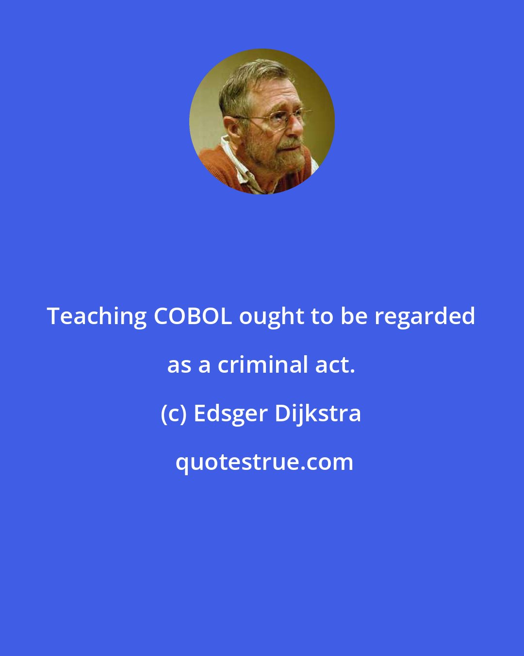 Edsger Dijkstra: Teaching COBOL ought to be regarded as a criminal act.