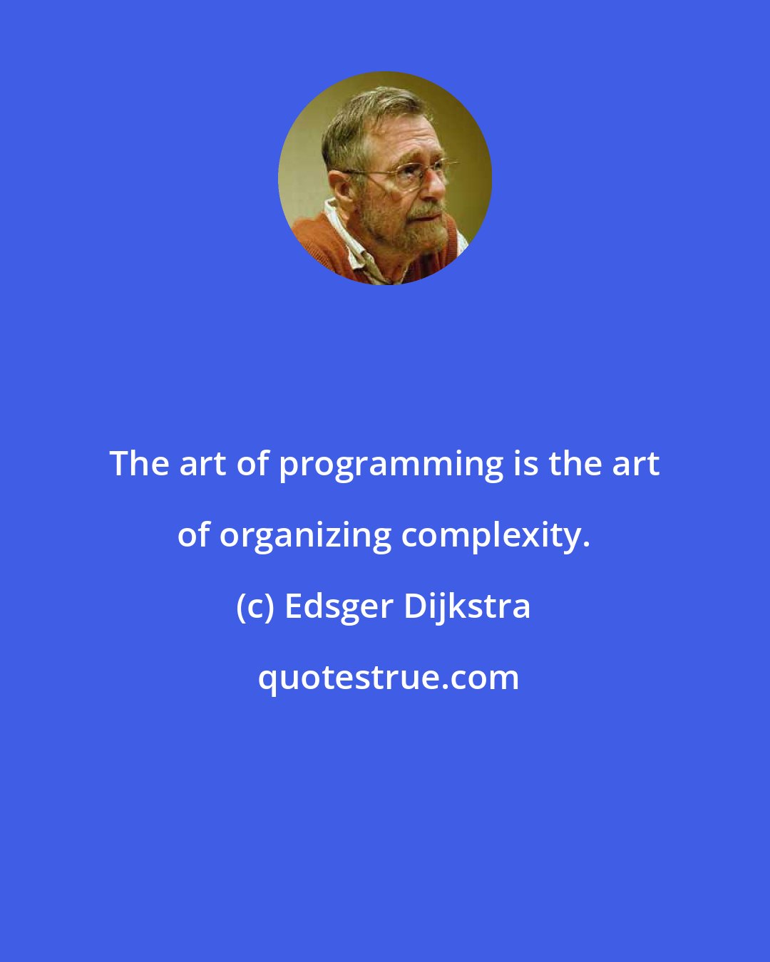 Edsger Dijkstra: The art of programming is the art of organizing complexity.