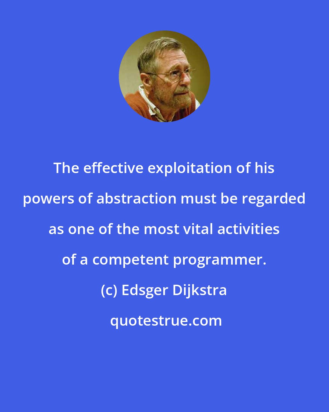 Edsger Dijkstra: The effective exploitation of his powers of abstraction must be regarded as one of the most vital activities of a competent programmer.