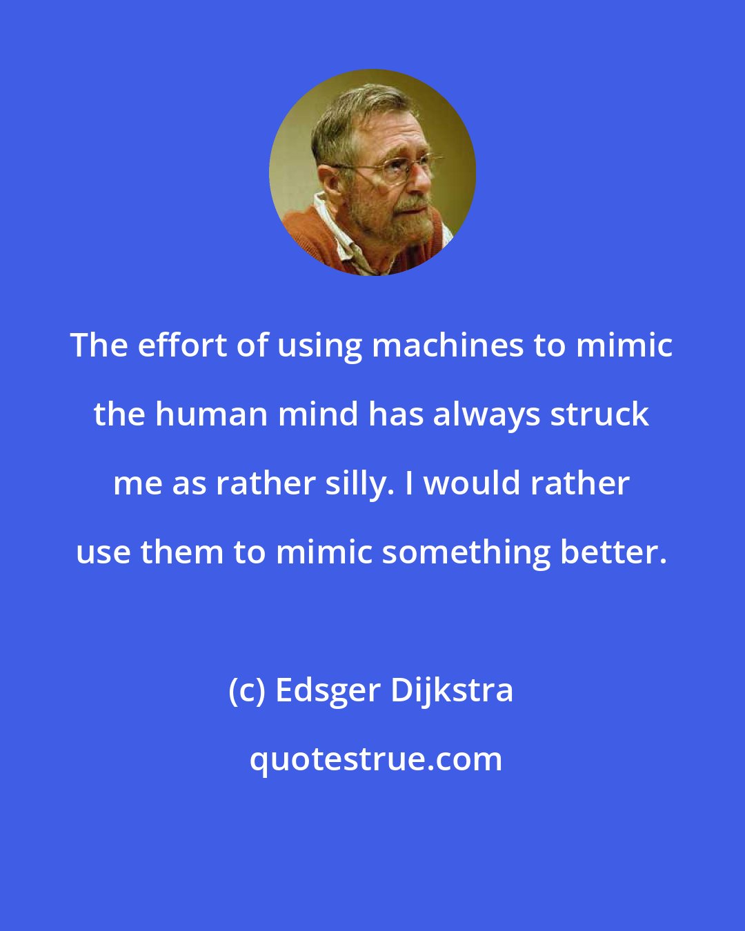 Edsger Dijkstra: The effort of using machines to mimic the human mind has always struck me as rather silly. I would rather use them to mimic something better.