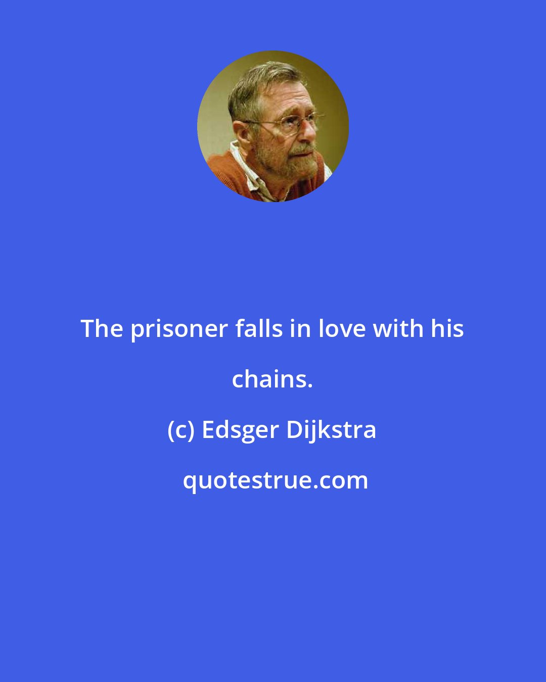 Edsger Dijkstra: The prisoner falls in love with his chains.