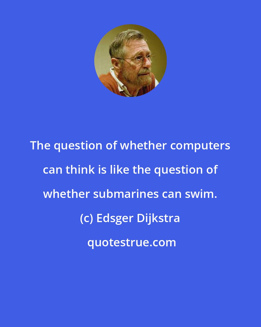 Edsger Dijkstra: The question of whether computers can think is like the question of whether submarines can swim.