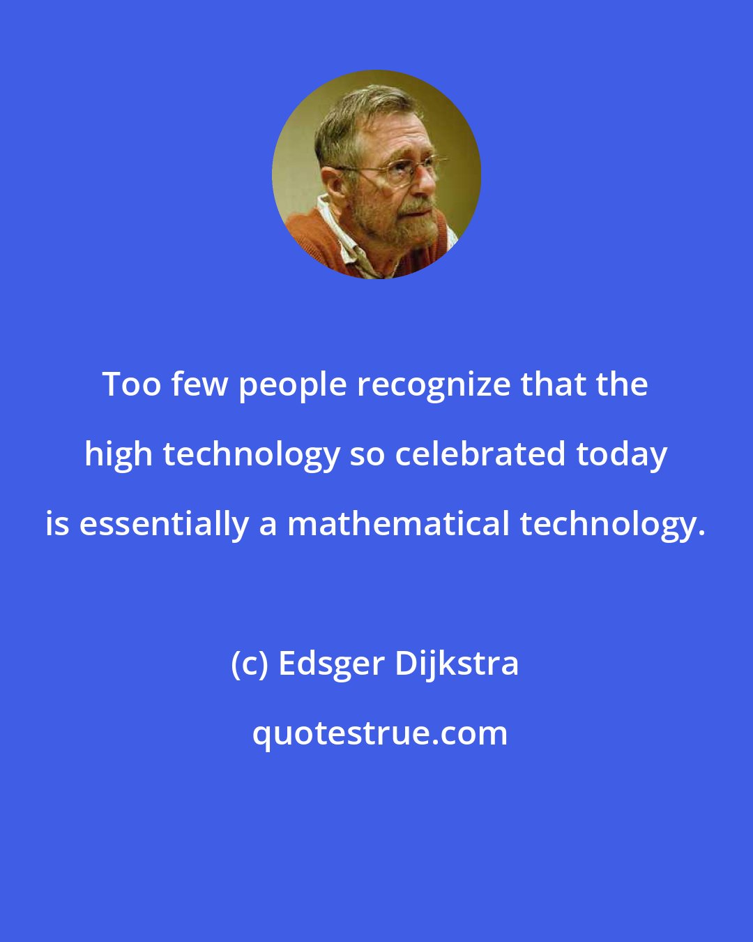 Edsger Dijkstra: Too few people recognize that the high technology so celebrated today is essentially a mathematical technology.