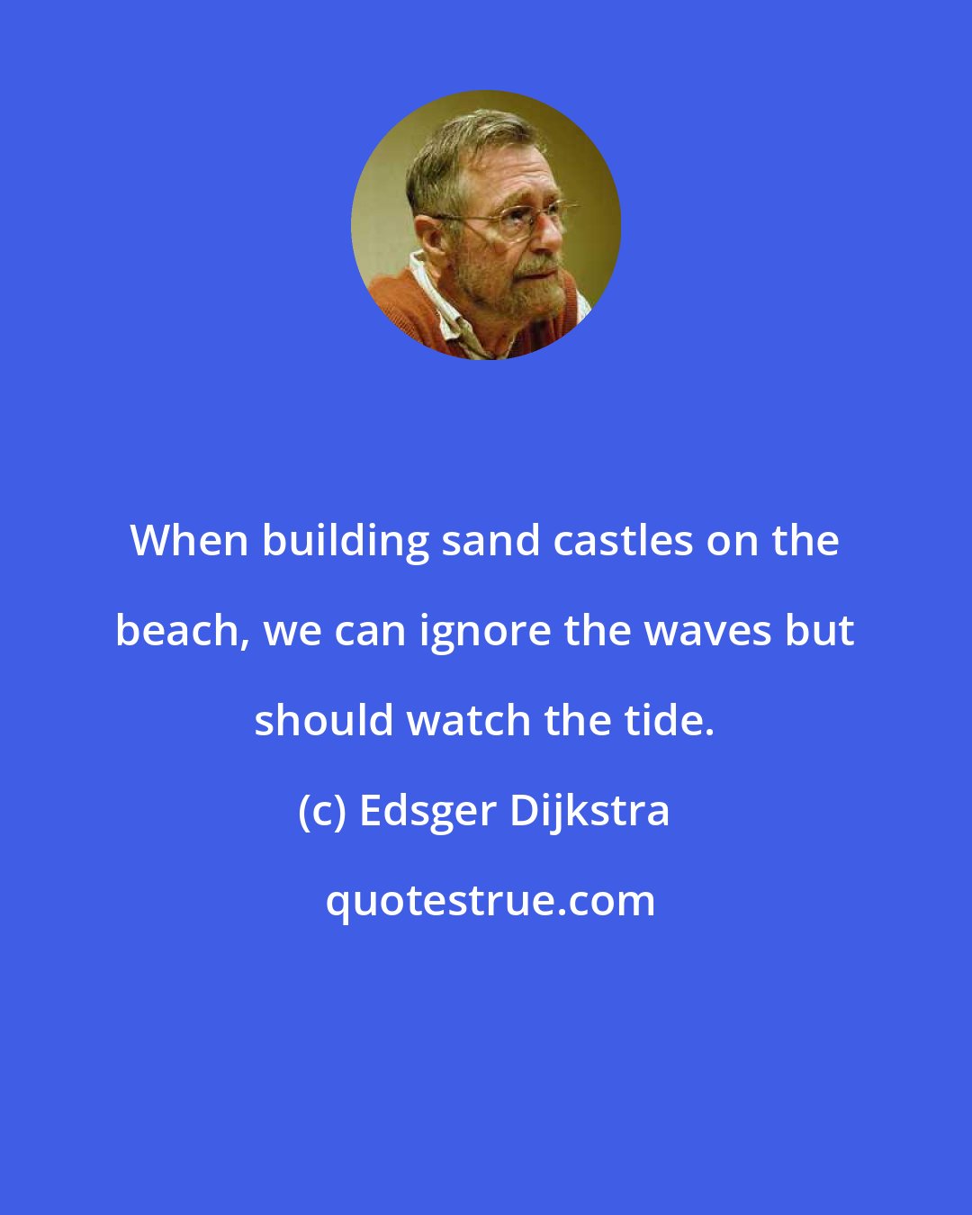 Edsger Dijkstra: When building sand castles on the beach, we can ignore the waves but should watch the tide.