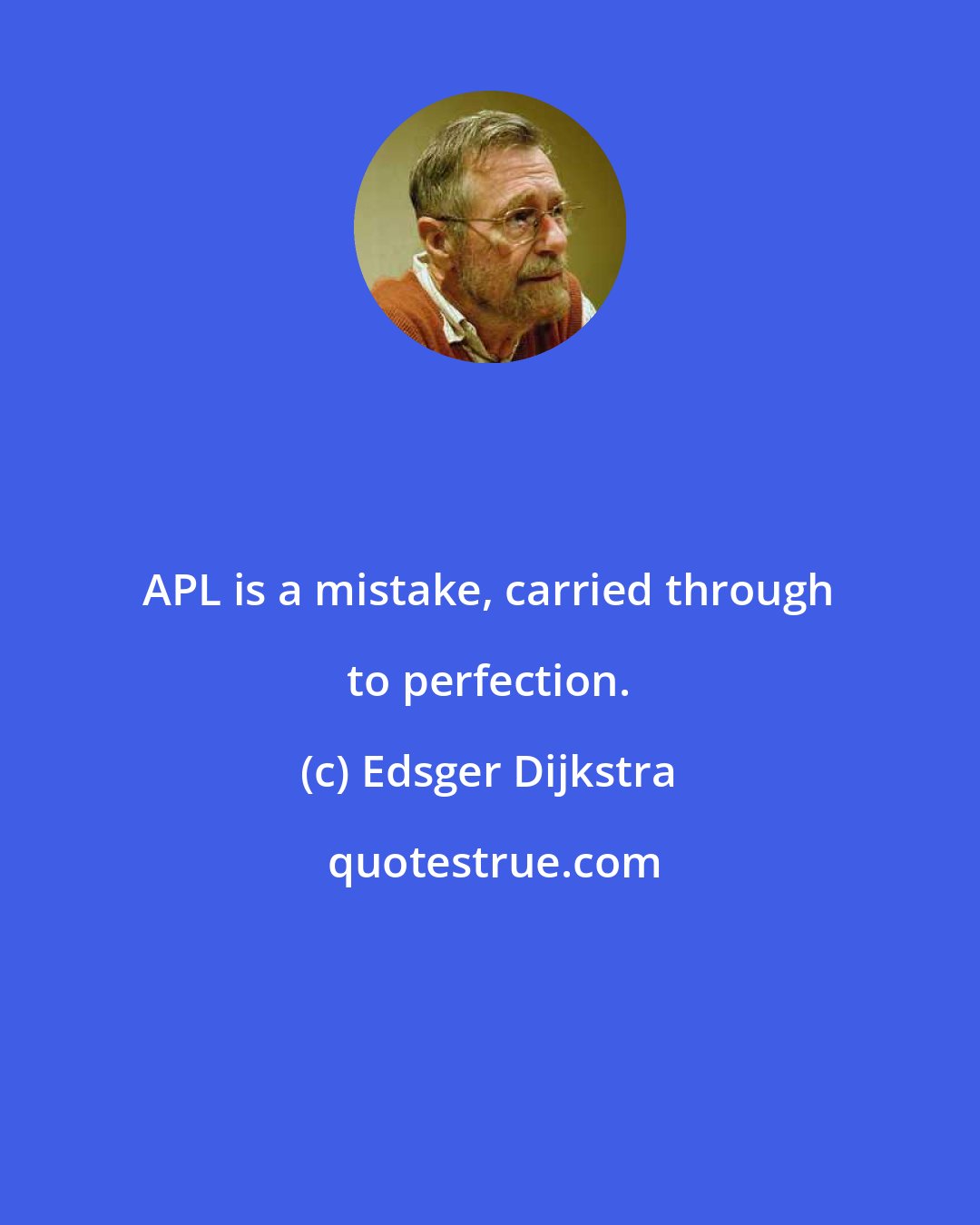 Edsger Dijkstra: APL is a mistake, carried through to perfection.