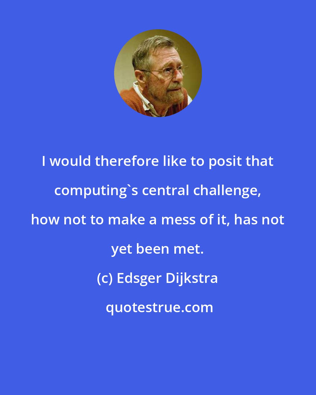 Edsger Dijkstra: I would therefore like to posit that computing's central challenge, how not to make a mess of it, has not yet been met.