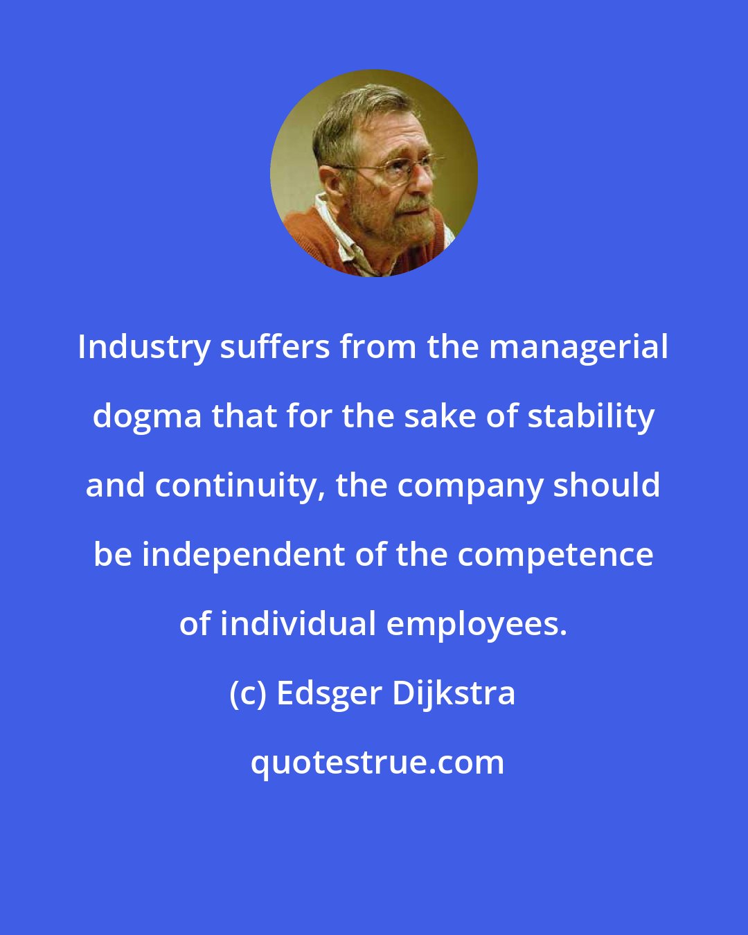 Edsger Dijkstra: Industry suffers from the managerial dogma that for the sake of stability and continuity, the company should be independent of the competence of individual employees.