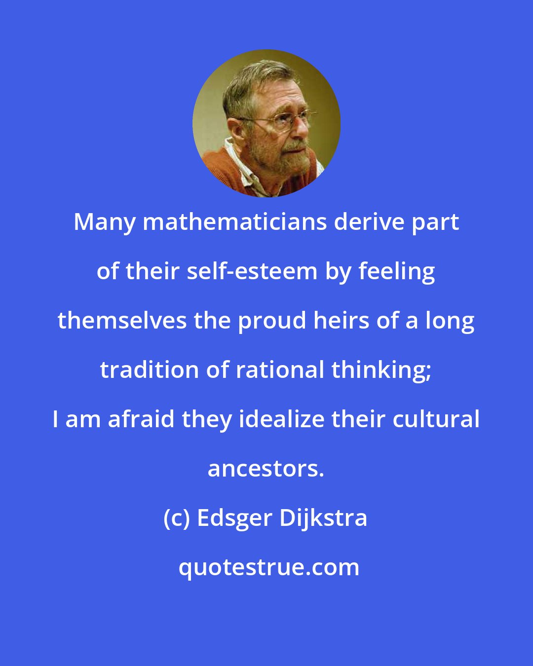 Edsger Dijkstra: Many mathematicians derive part of their self-esteem by feeling themselves the proud heirs of a long tradition of rational thinking; I am afraid they idealize their cultural ancestors.