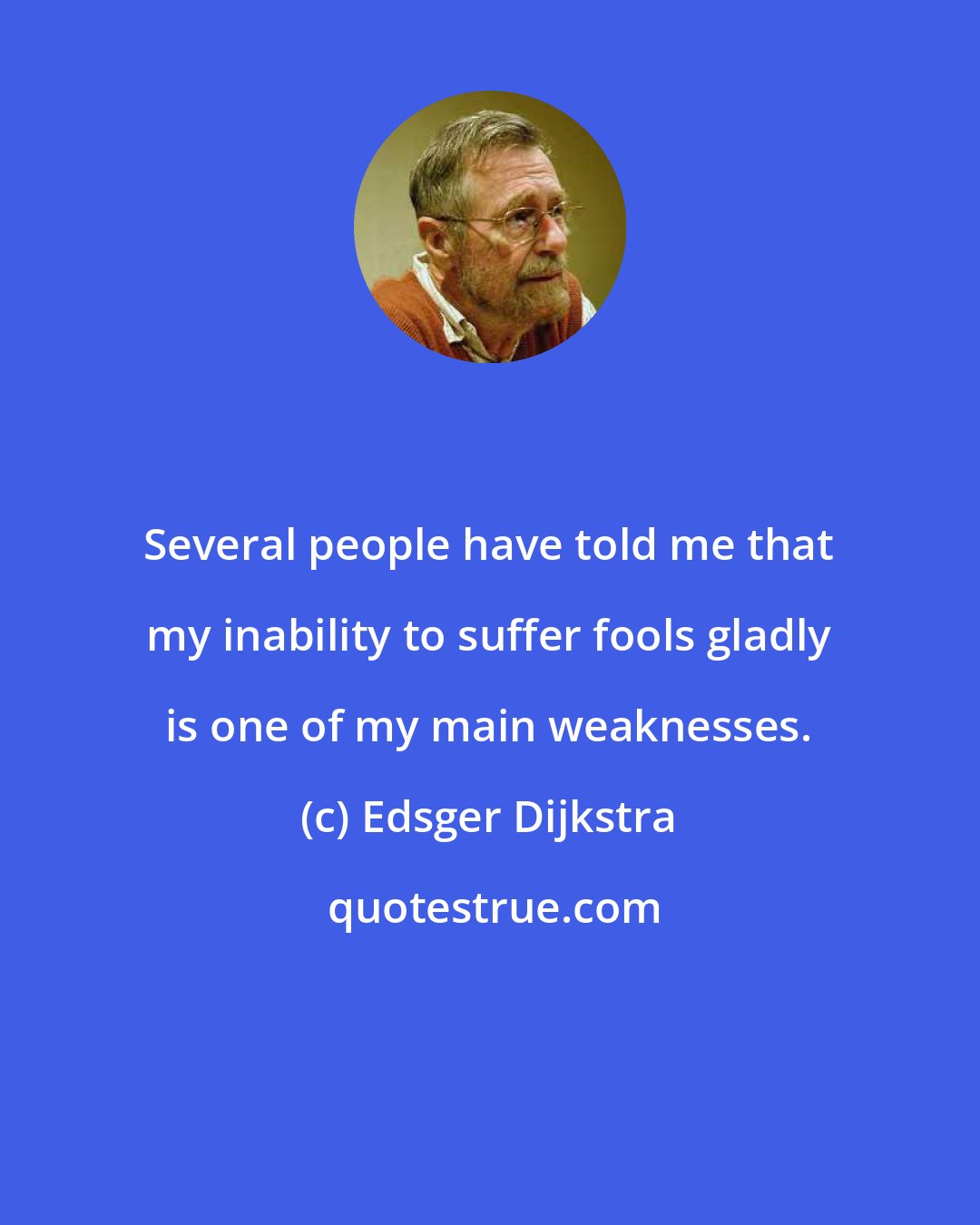 Edsger Dijkstra: Several people have told me that my inability to suffer fools gladly is one of my main weaknesses.