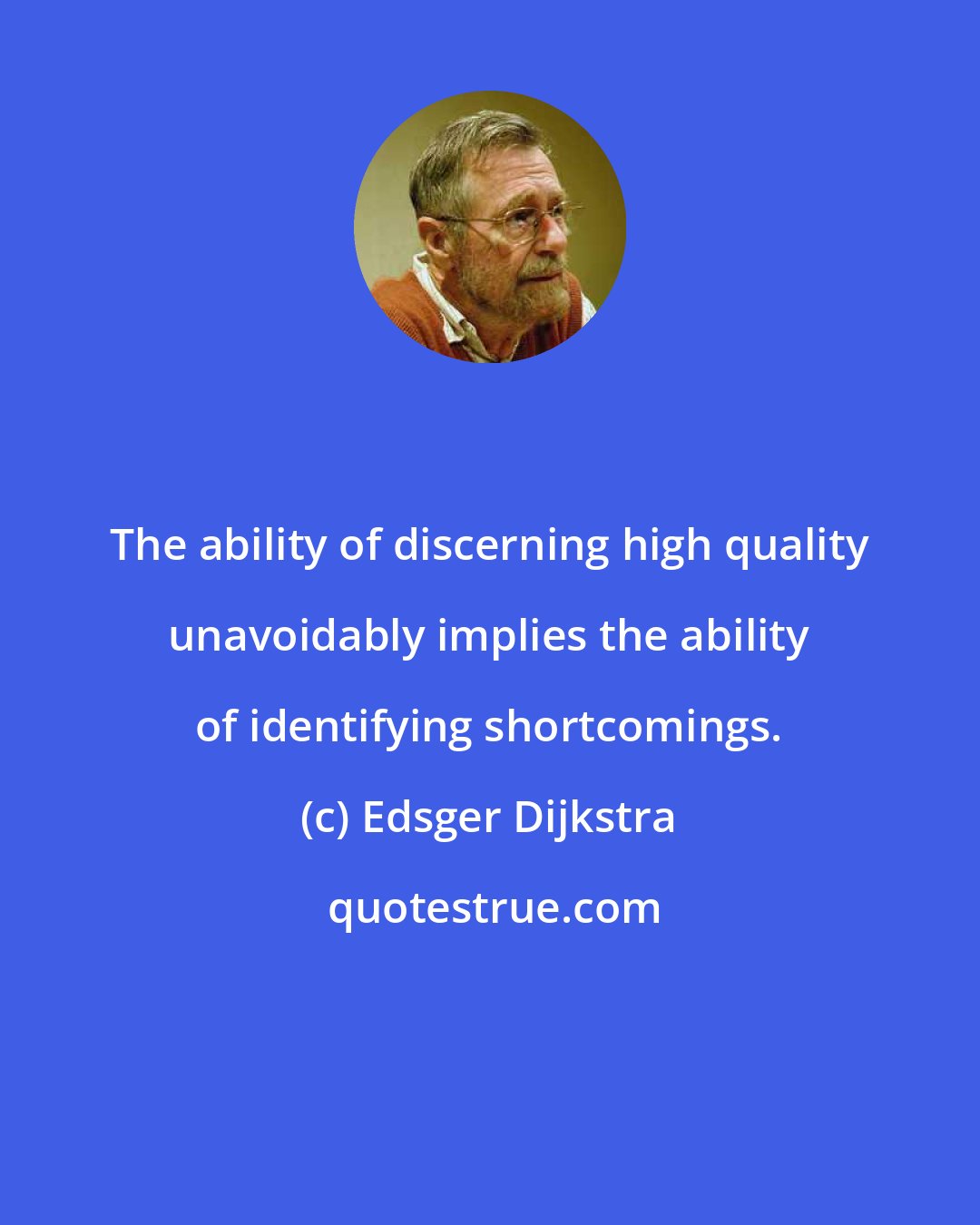 Edsger Dijkstra: The ability of discerning high quality unavoidably implies the ability of identifying shortcomings.