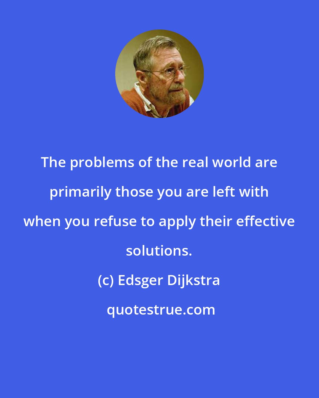 Edsger Dijkstra: The problems of the real world are primarily those you are left with when you refuse to apply their effective solutions.