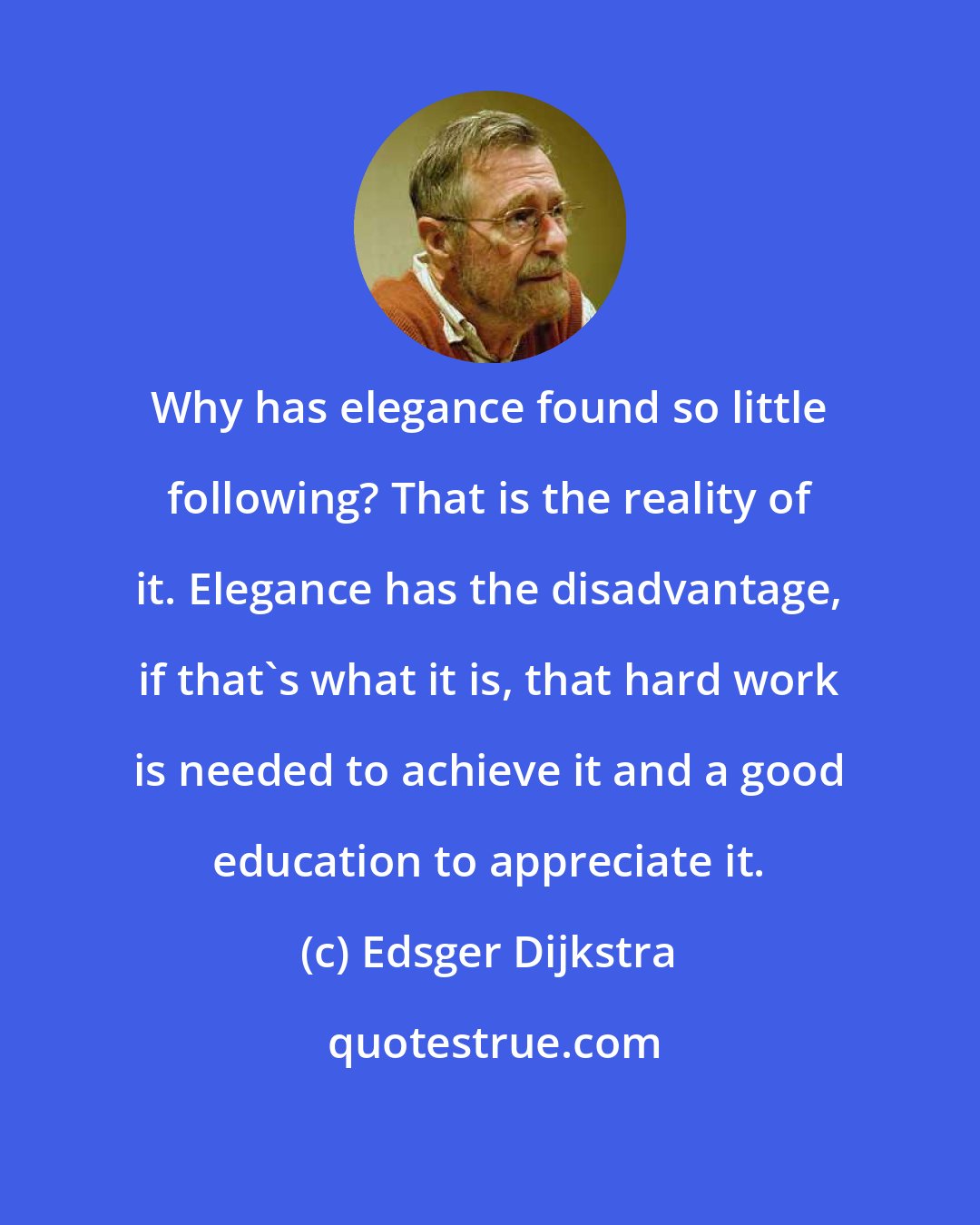 Edsger Dijkstra: Why has elegance found so little following? That is the reality of it. Elegance has the disadvantage, if that's what it is, that hard work is needed to achieve it and a good education to appreciate it.