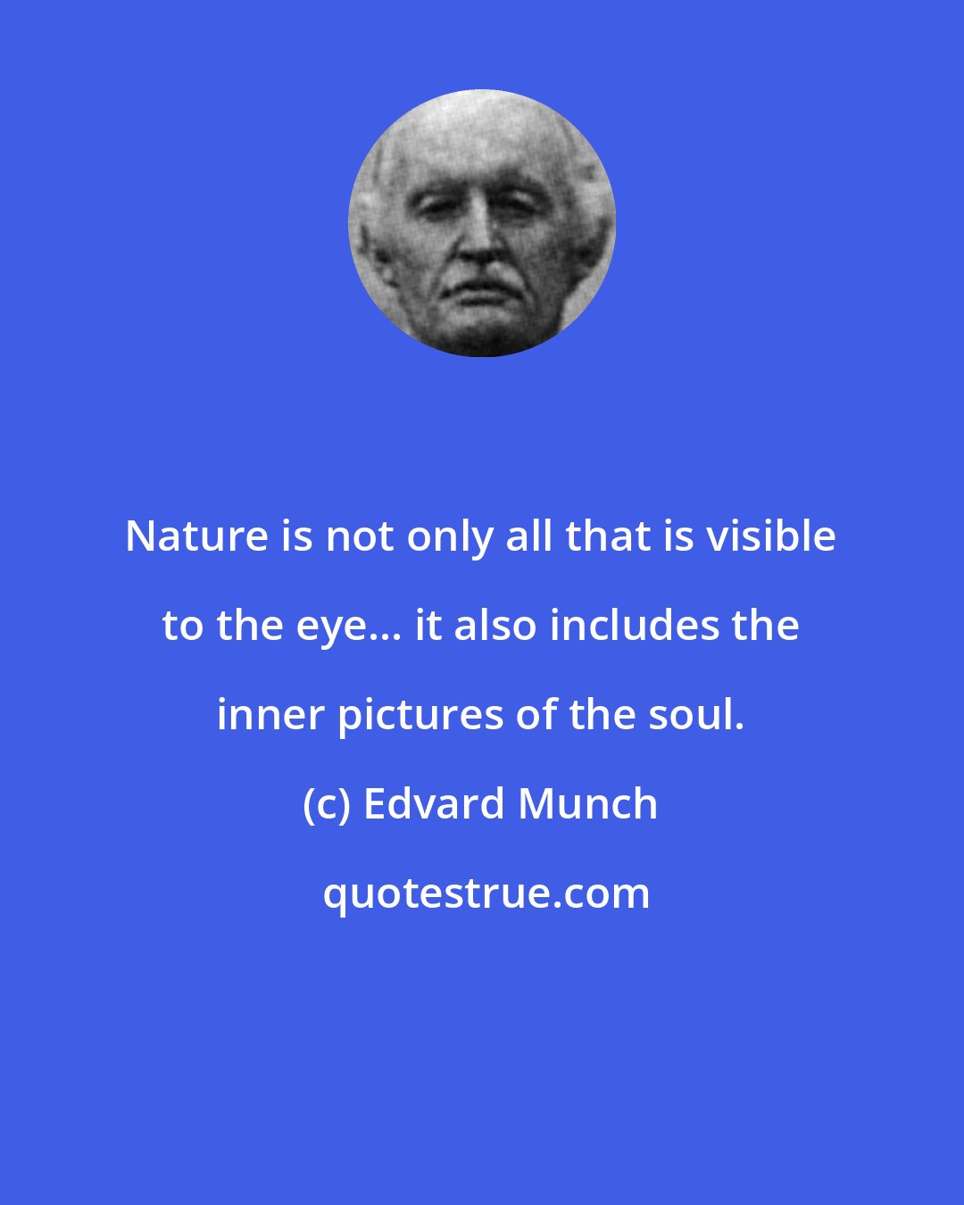 Edvard Munch: Nature is not only all that is visible to the eye... it also includes the inner pictures of the soul.
