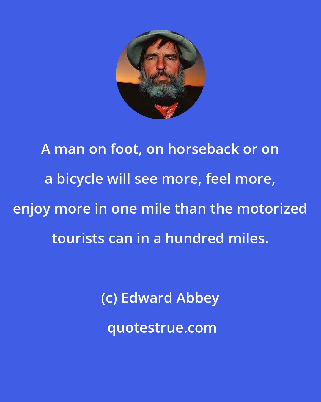 Edward Abbey: A man on foot, on horseback or on a bicycle will see more, feel more, enjoy more in one mile than the motorized tourists can in a hundred miles.