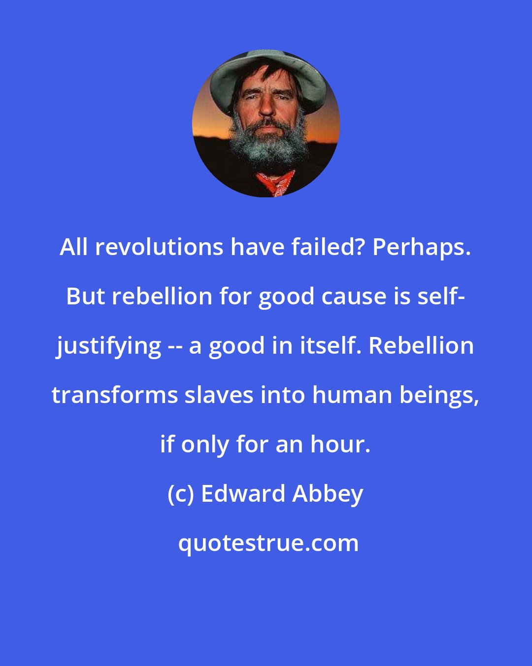 Edward Abbey: All revolutions have failed? Perhaps. But rebellion for good cause is self- justifying -- a good in itself. Rebellion transforms slaves into human beings, if only for an hour.