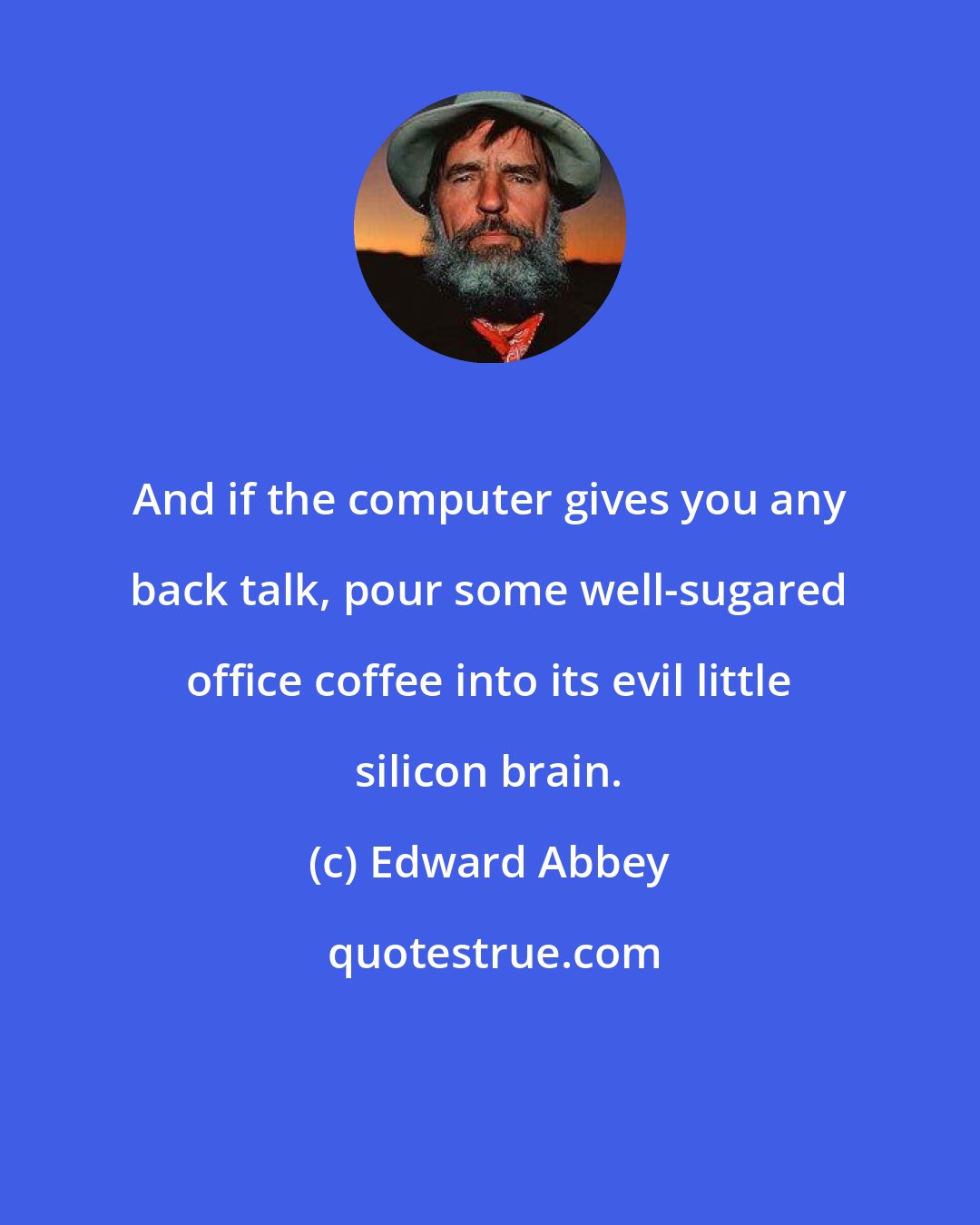 Edward Abbey: And if the computer gives you any back talk, pour some well-sugared office coffee into its evil little silicon brain.