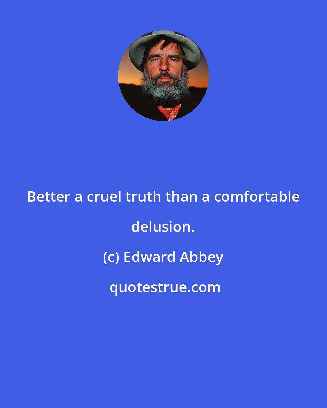 Edward Abbey: Better a cruel truth than a comfortable delusion.