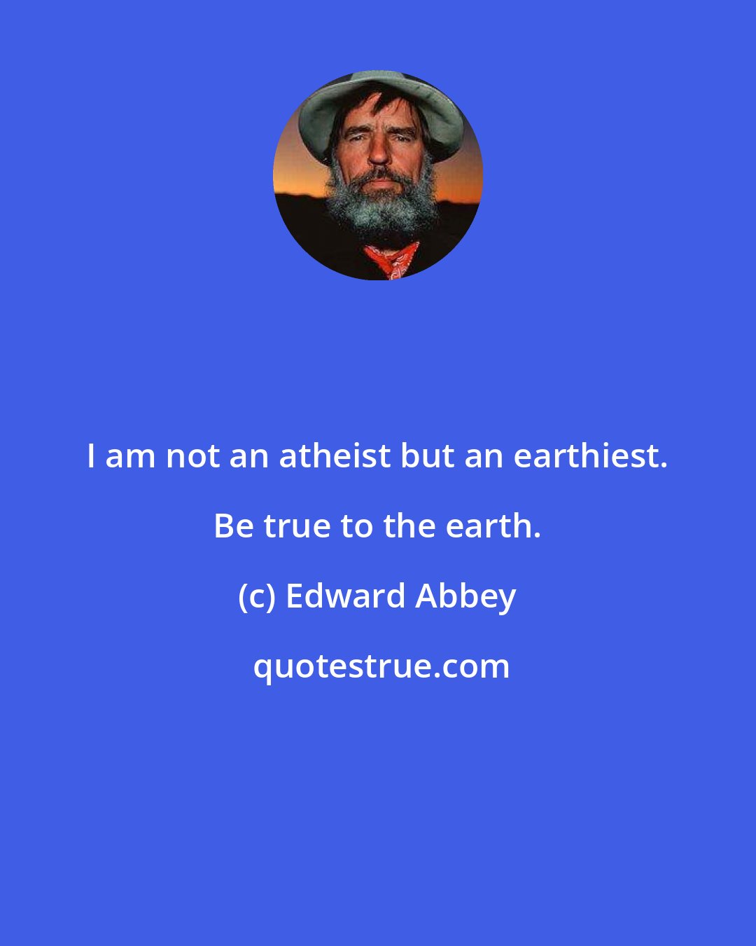 Edward Abbey: I am not an atheist but an earthiest. Be true to the earth.