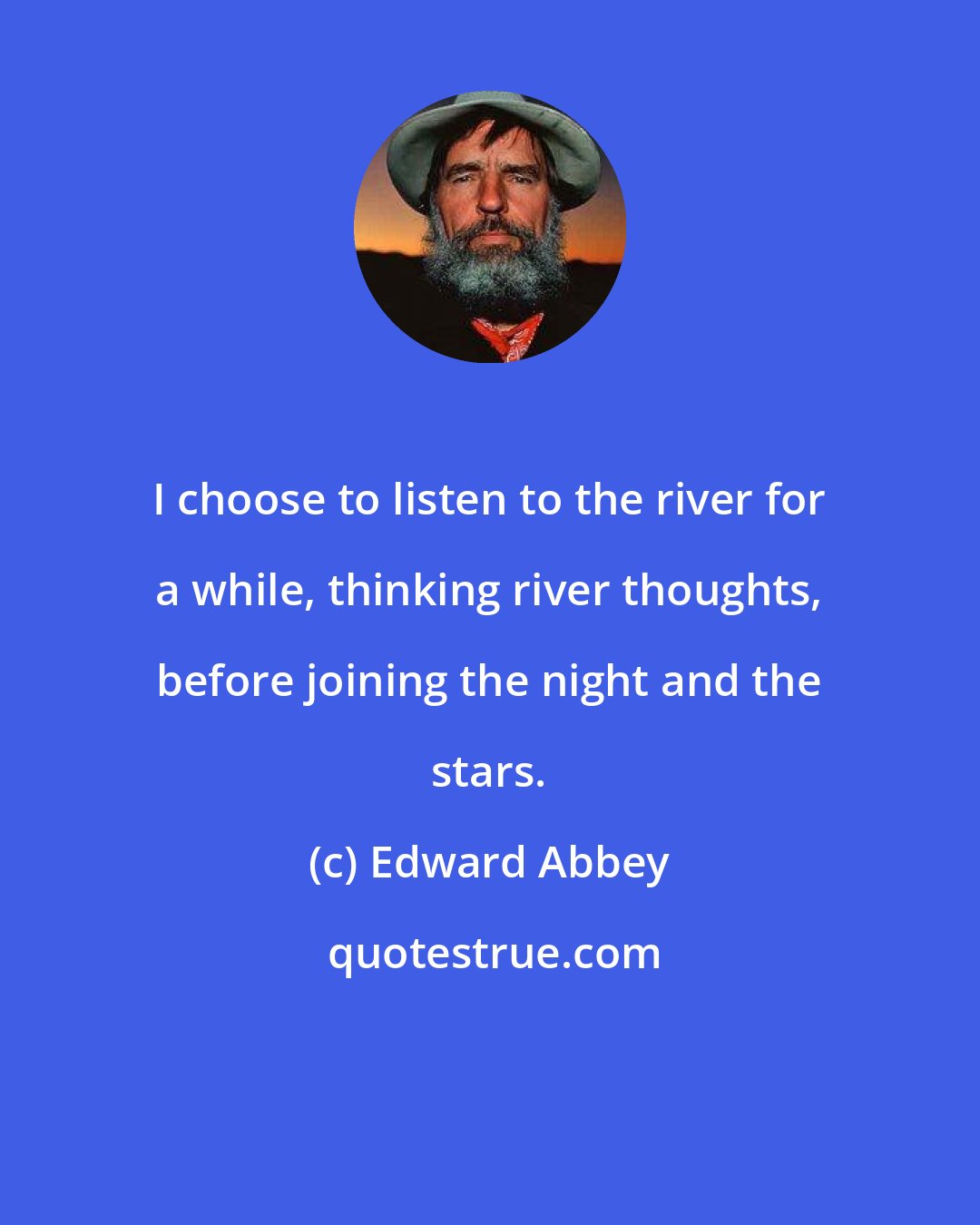 Edward Abbey: I choose to listen to the river for a while, thinking river thoughts, before joining the night and the stars.
