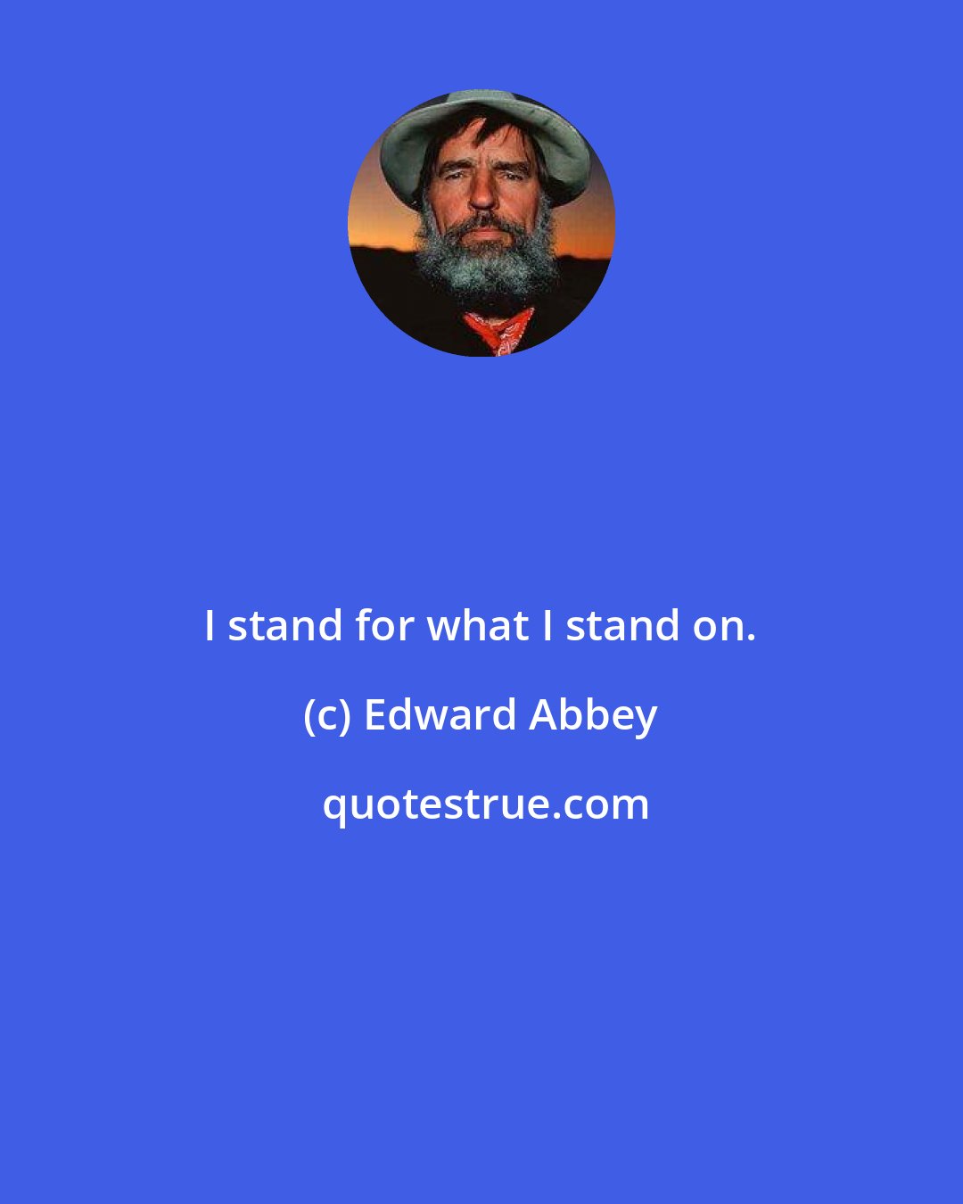 Edward Abbey: I stand for what I stand on.