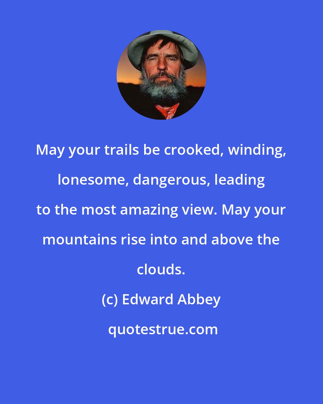 Edward Abbey: May your trails be crooked, winding, lonesome, dangerous, leading to the most amazing view. May your mountains rise into and above the clouds.