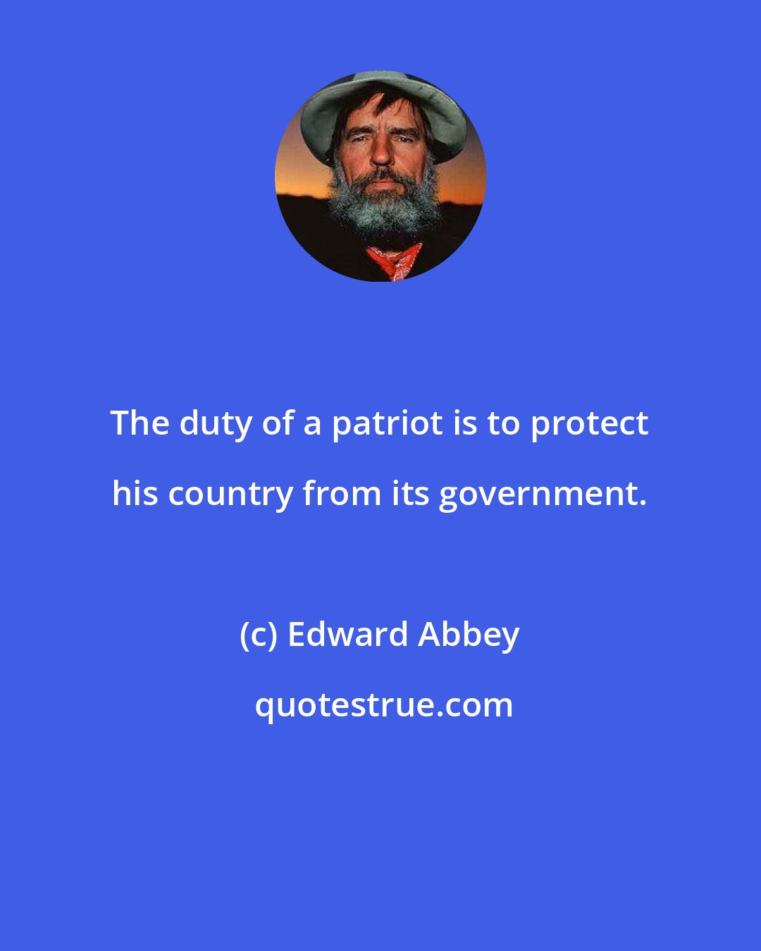 Edward Abbey: The duty of a patriot is to protect his country from its government.