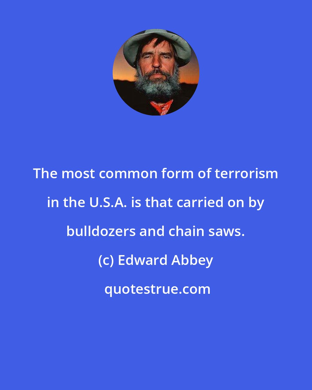 Edward Abbey: The most common form of terrorism in the U.S.A. is that carried on by bulldozers and chain saws.