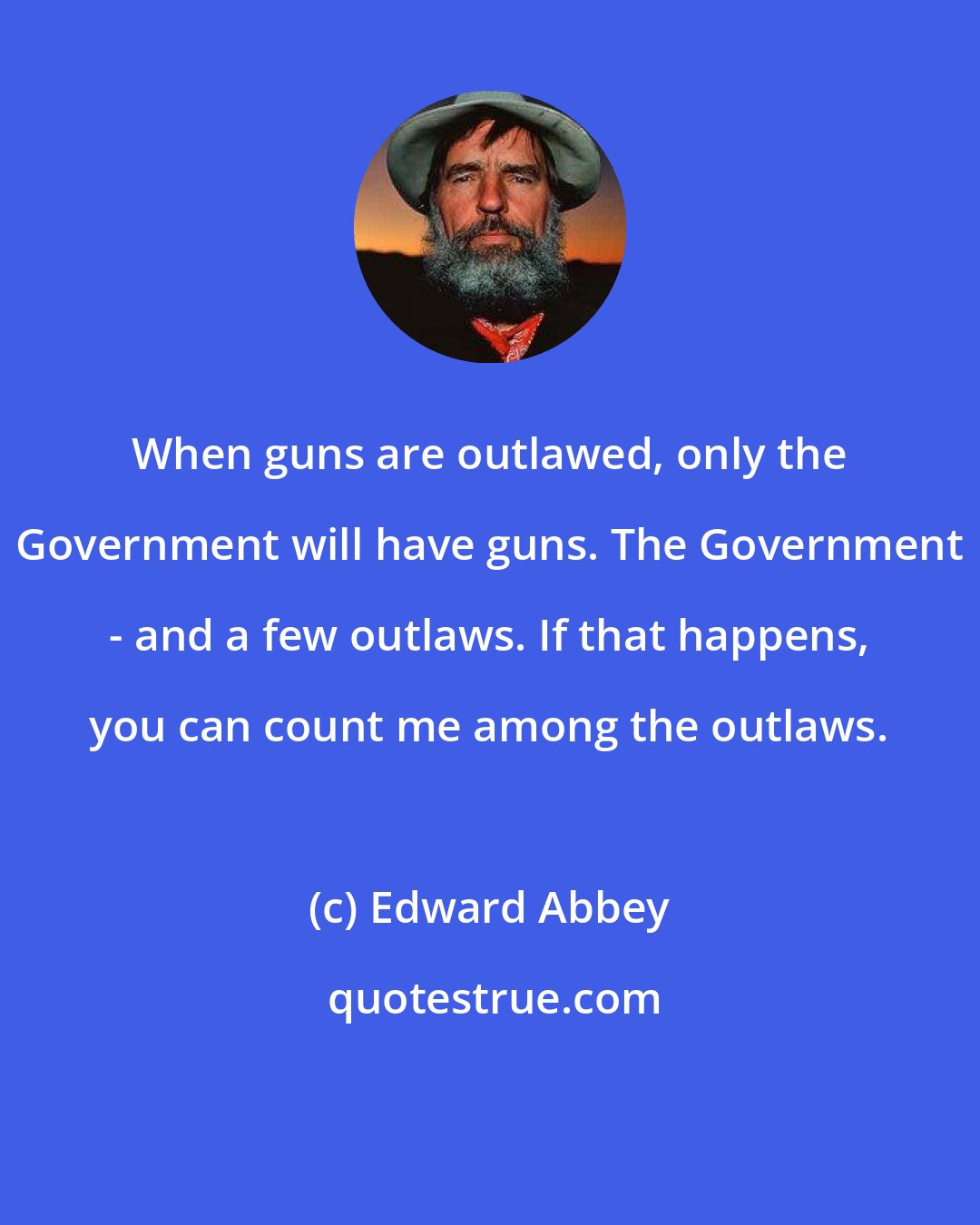 Edward Abbey: When guns are outlawed, only the Government will have guns. The Government - and a few outlaws. If that happens, you can count me among the outlaws.