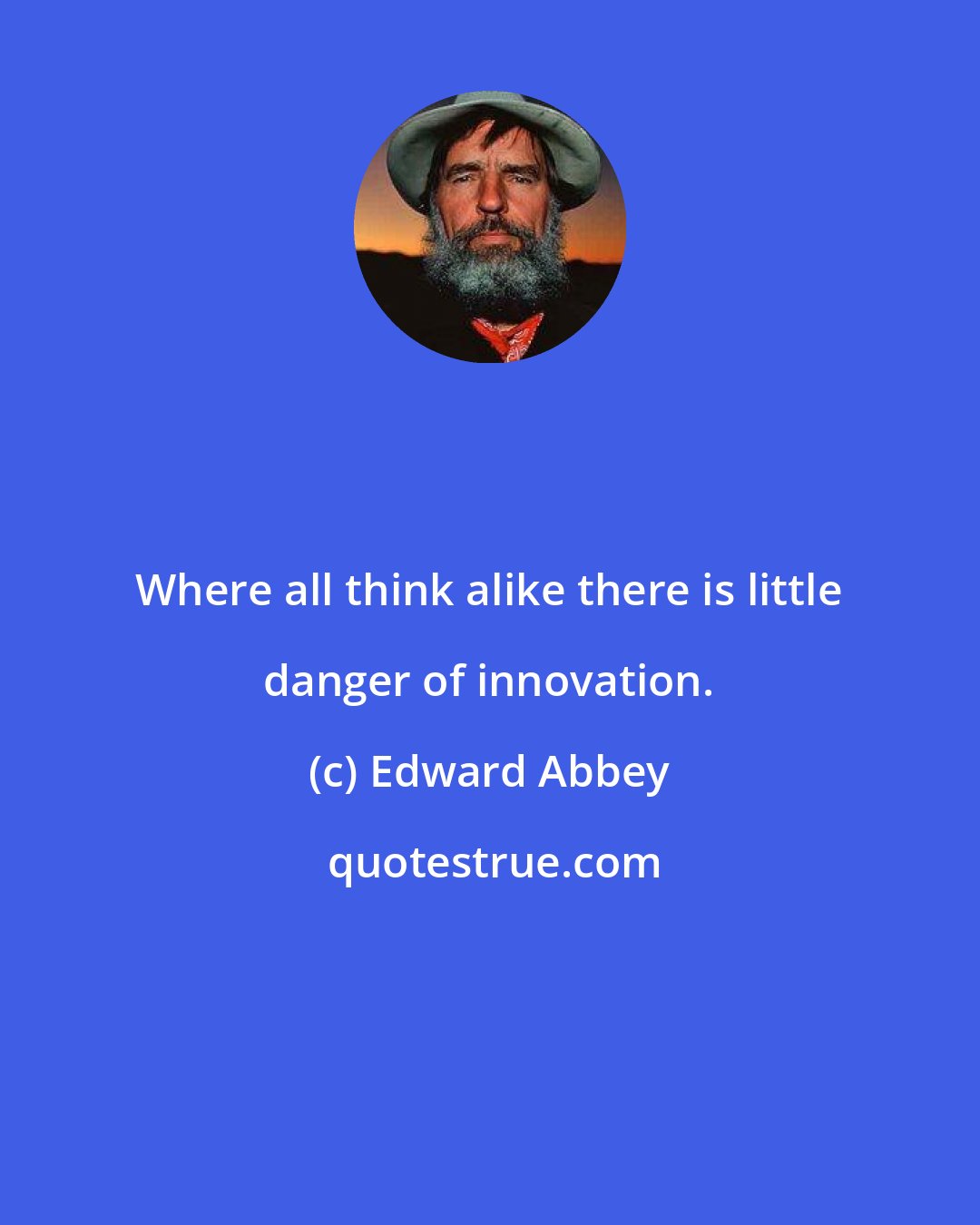 Edward Abbey: Where all think alike there is little danger of innovation.