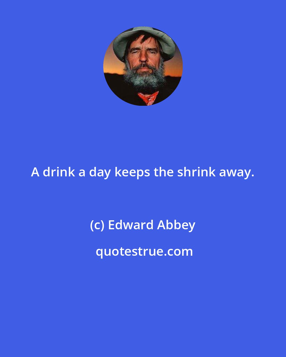 Edward Abbey: A drink a day keeps the shrink away.