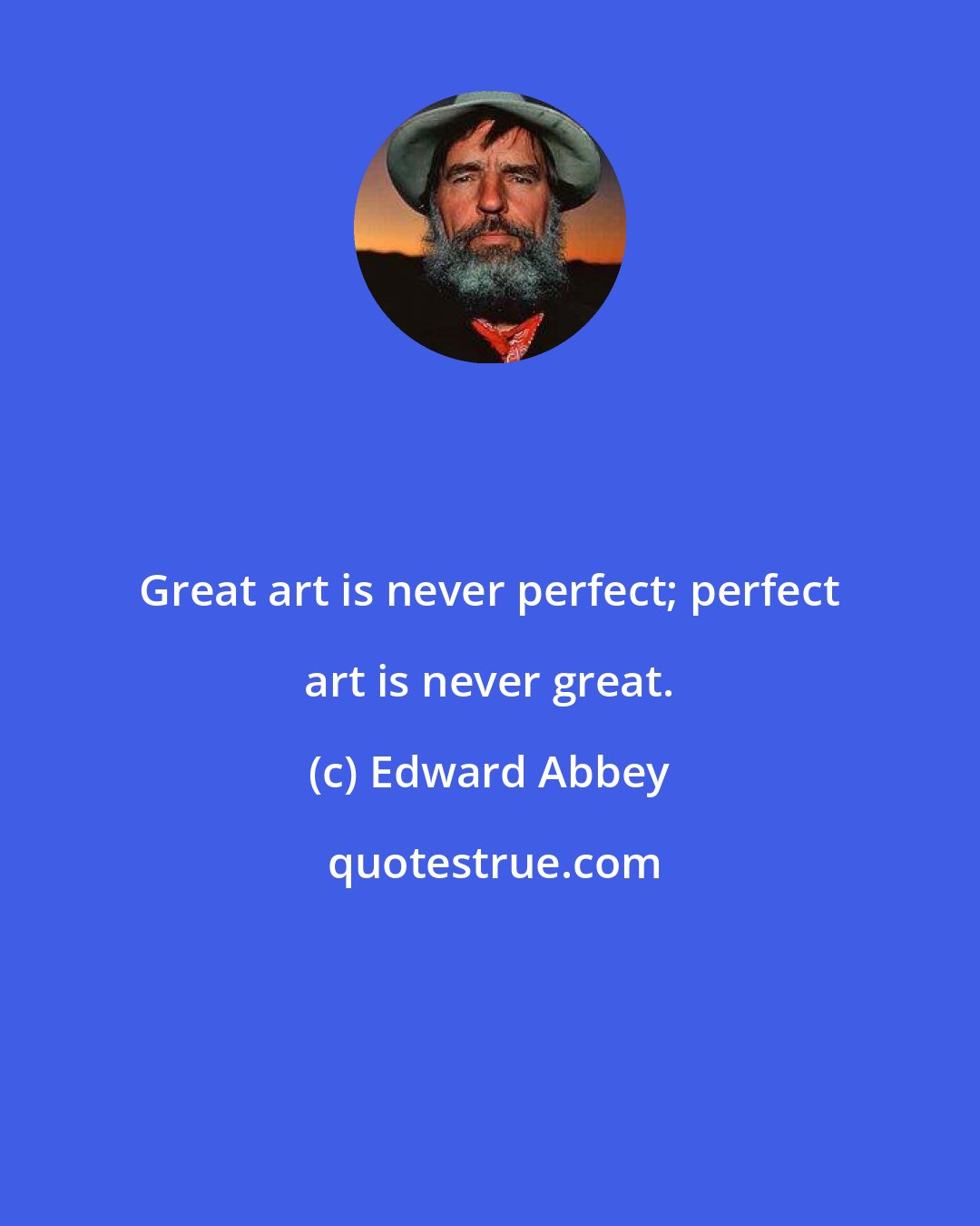 Edward Abbey: Great art is never perfect; perfect art is never great.