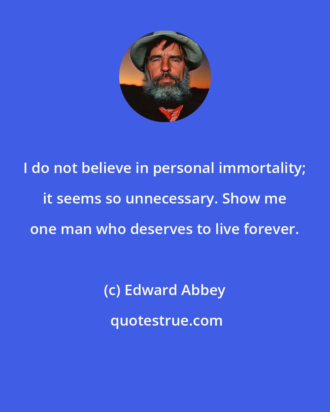 Edward Abbey: I do not believe in personal immortality; it seems so unnecessary. Show me one man who deserves to live forever.