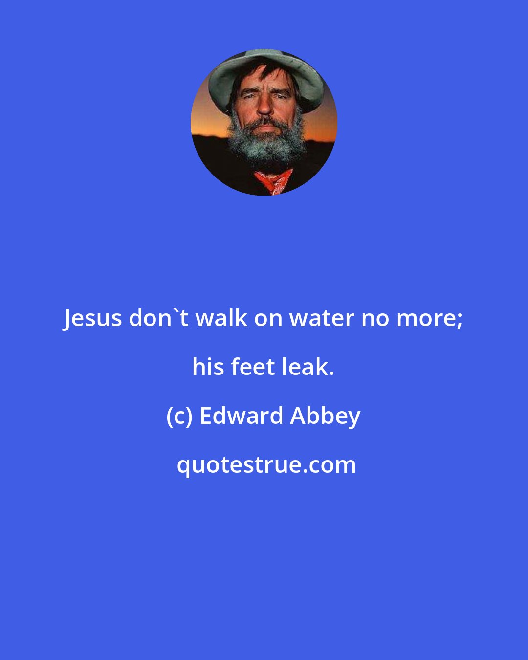 Edward Abbey: Jesus don't walk on water no more; his feet leak.