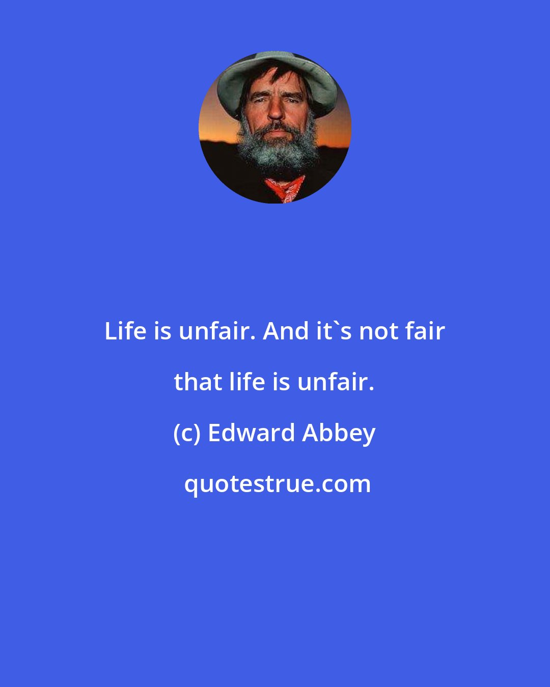 Edward Abbey: Life is unfair. And it's not fair that life is unfair.