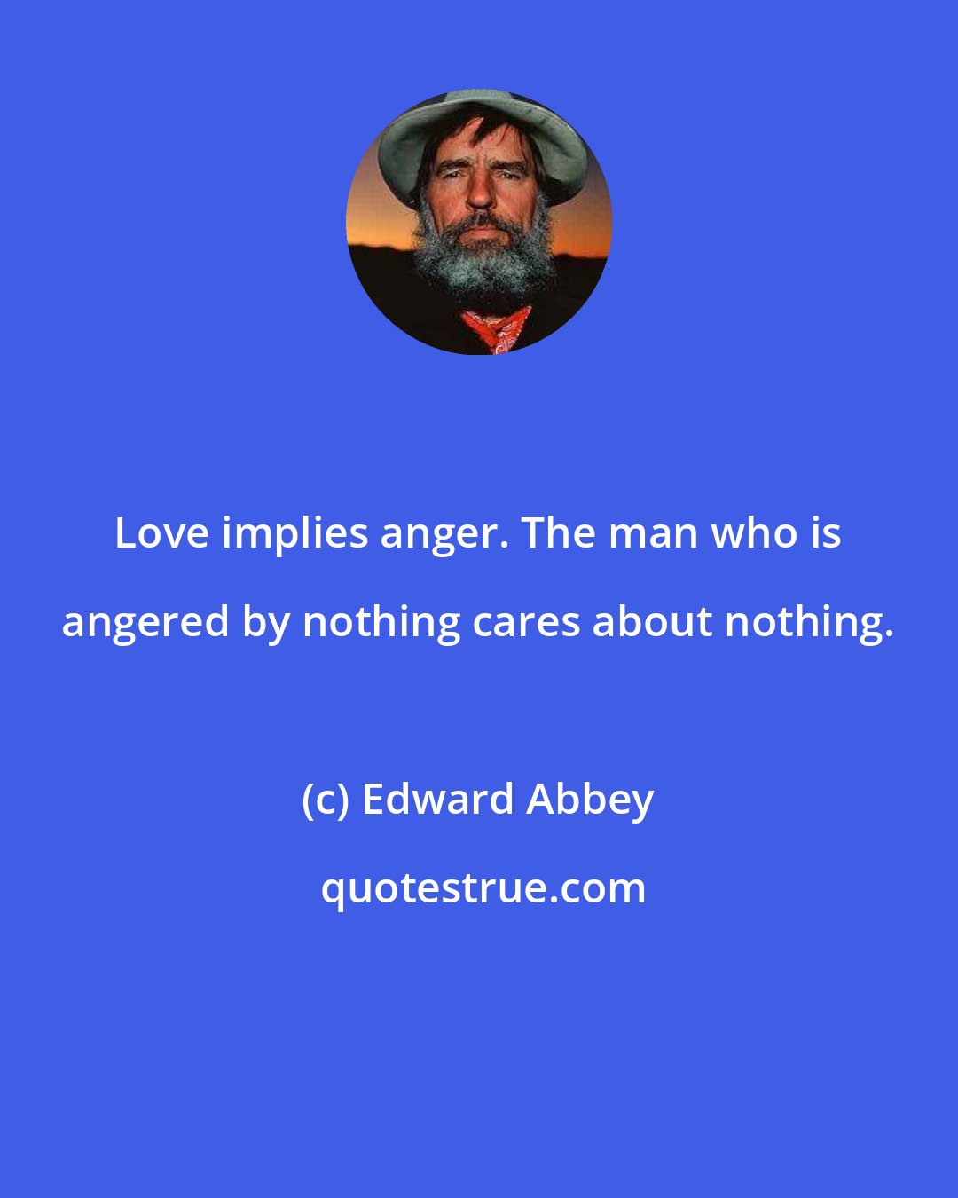 Edward Abbey: Love implies anger. The man who is angered by nothing cares about nothing.